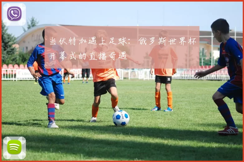 当伏特加遇上足球:俄罗斯世界杯开幕式的直播奇遇