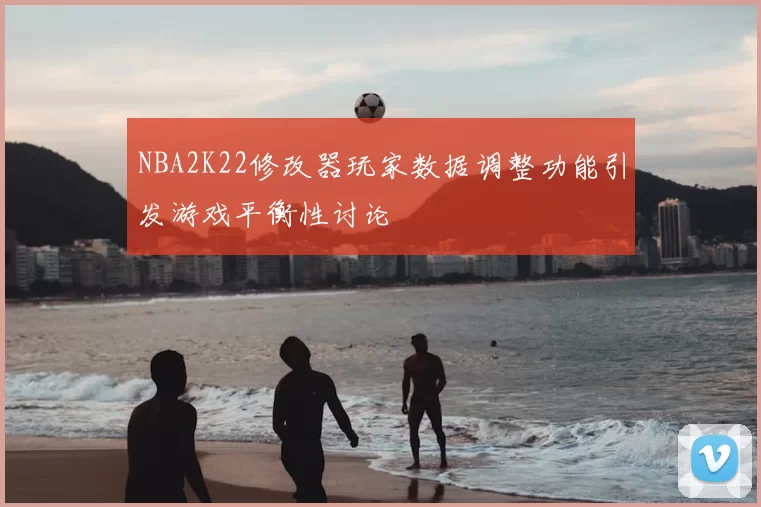 NBA2K22修改器玩家数据调整功能引发游戏平衡性讨论