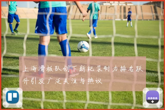 上海滑板队创下新纪录耐力排名跃升引发广泛关注与热议