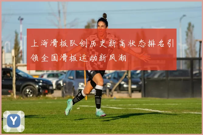 上海滑板队创历史新高状态排名引领全国滑板运动新风潮