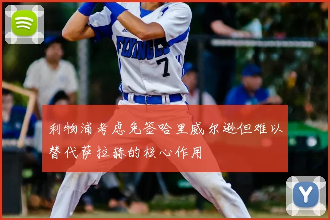 利物浦考虑免签哈里威尔逊但难以替代萨拉赫的核心作用