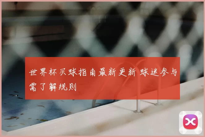 世界杯买球指南最新更新 球迷参与需了解规则