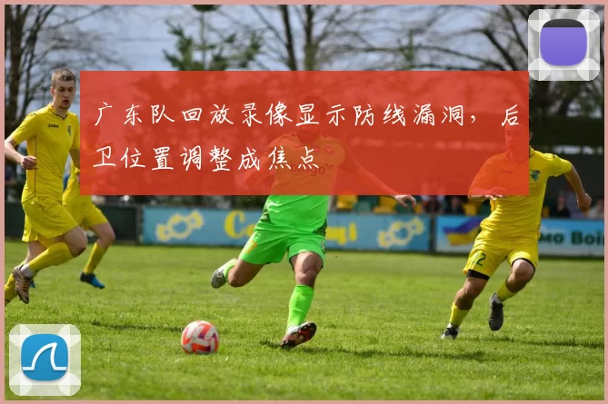 广东队回放录像显示防线漏洞,后卫位置调整成焦点