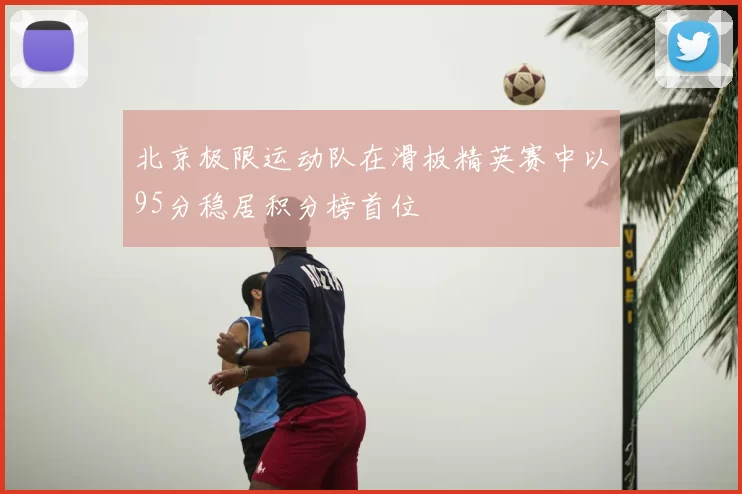 北京极限运动队在滑板精英赛中以95分稳居积分榜首位