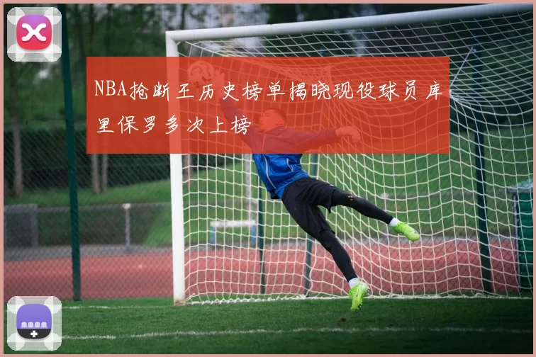 NBA抢断王历史榜单揭晓现役球员库里保罗多次上榜