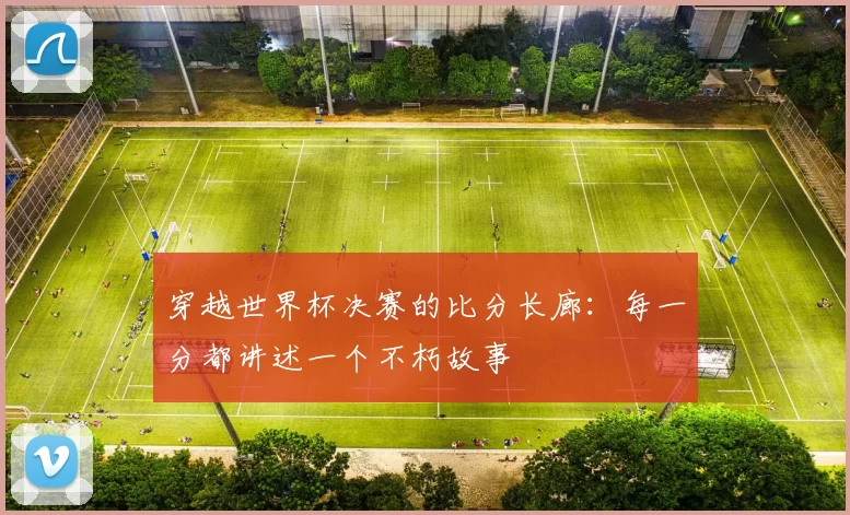 穿越世界杯决赛的比分长廊：每一分都讲述一个不朽故事