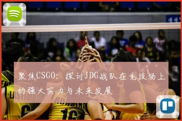 聚焦CSGO：探讨JDG战队在竞技场上的强大实力与未来发展