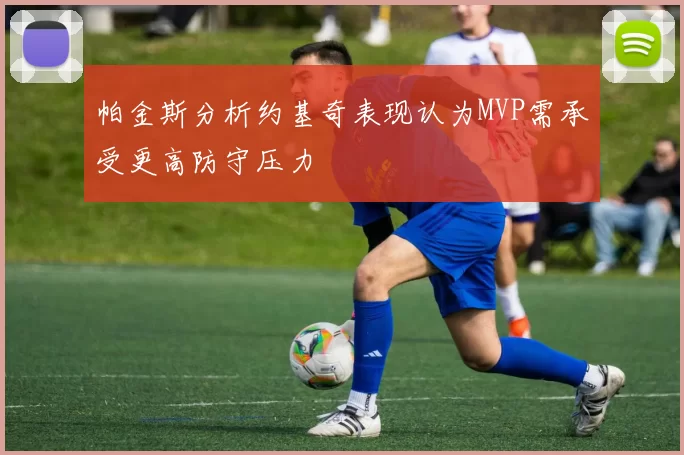 帕金斯分析约基奇表现认为MVP需承受更高防守压力