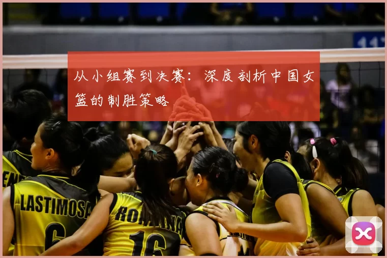 从小组赛到决赛:深度剖析中国女篮的制胜策略