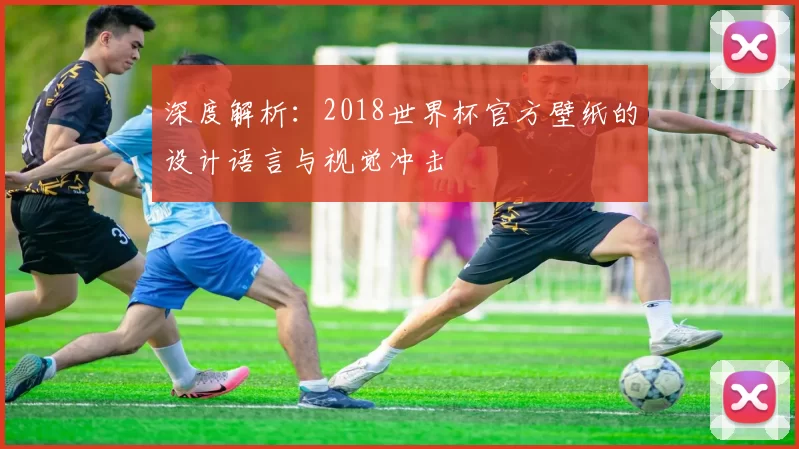 深度解析：2018世界杯官方壁纸的设计语言与视觉冲击