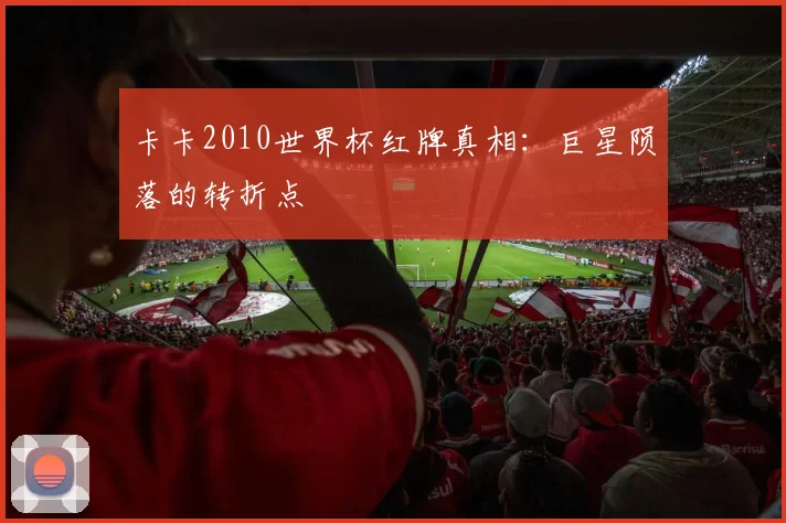 卡卡2010世界杯红牌真相：巨星陨落的转折点