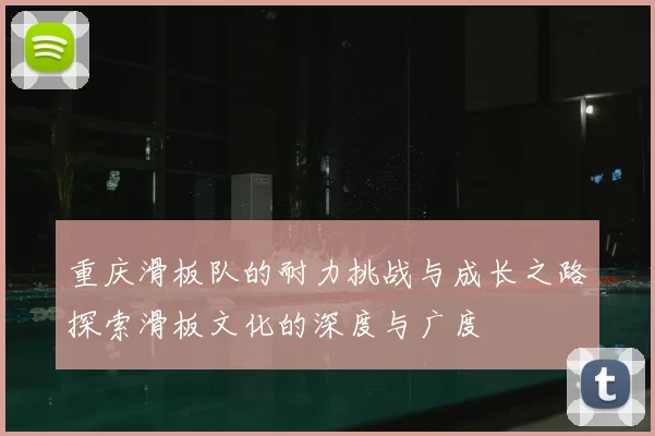 重庆滑板队的耐力挑战与成长之路探索滑板文化的深度与广度