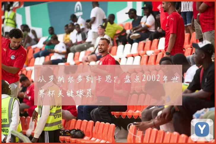 从罗纳尔多到卡恩：盘点2002年世界杯关键球员