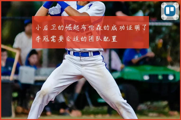 小后卫的崛起布伦森的成功证明了夺冠需要合适的团队配置
