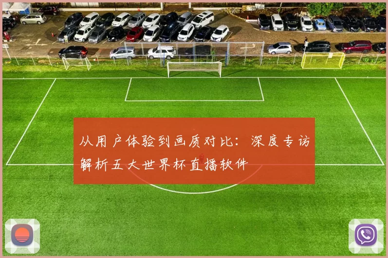 从用户体验到画质对比：深度专访解析五大世界杯直播软件