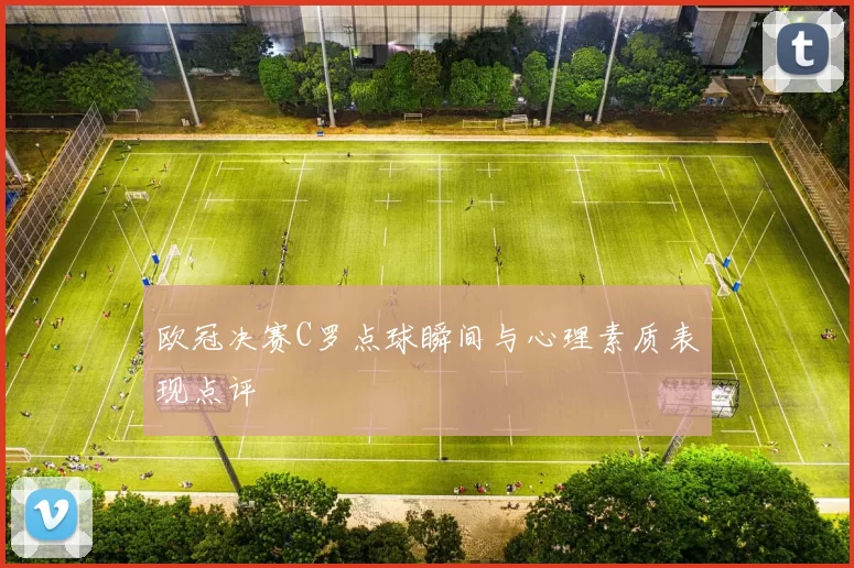 欧冠决赛C罗点球瞬间与心理素质表现点评