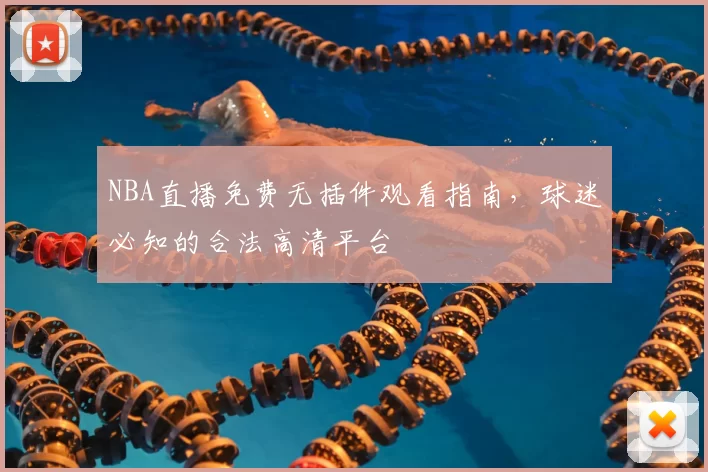 NBA直播免费无插件观看指南，球迷必知的合法高清平台