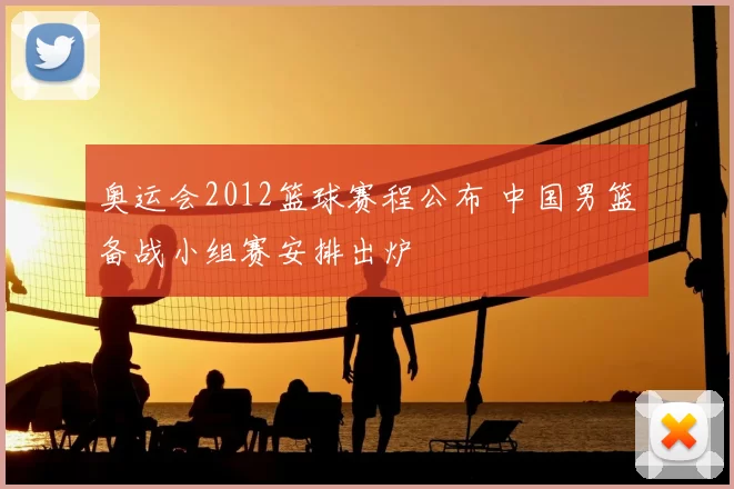 奥运会2012篮球赛程公布 中国男篮备战小组赛安排出炉