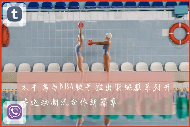 太平鸟与NBA联手推出羽绒服系列开启运动潮流合作新篇章