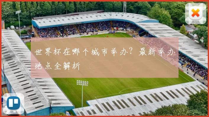 世界杯在哪个城市举办？最新举办地点全解析