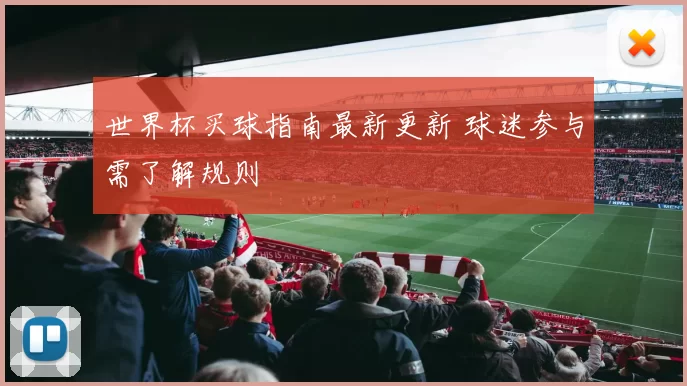 世界杯买球指南最新更新 球迷参与需了解规则