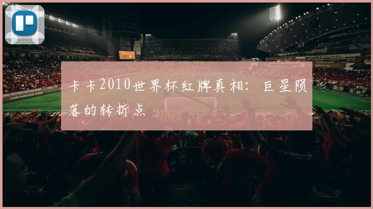 卡卡2010世界杯红牌真相：巨星陨落的转折点