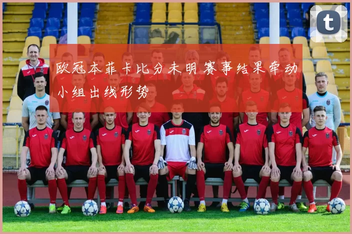 欧冠本菲卡比分未明 赛事结果牵动小组出线形势