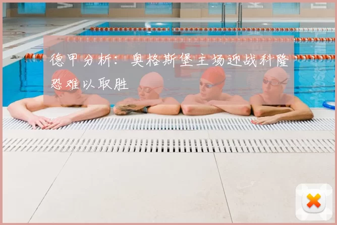 德甲分析:奥格斯堡主场迎战科隆恐难以取胜