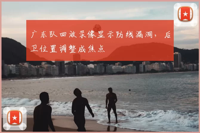 广东队回放录像显示防线漏洞,后卫位置调整成焦点