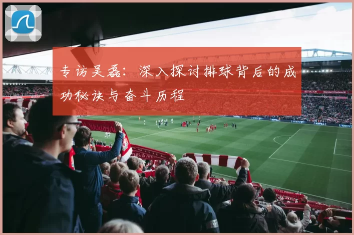 专访吴磊：深入探讨排球背后的成功秘诀与奋斗历程