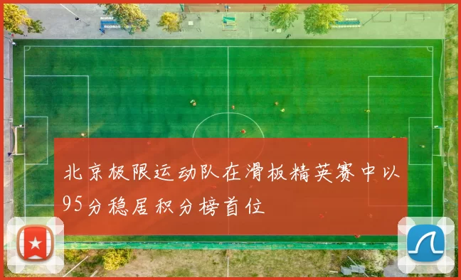 北京极限运动队在滑板精英赛中以95分稳居积分榜首位