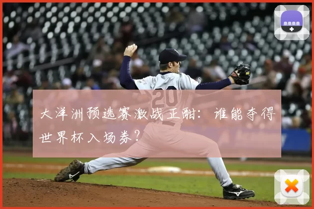 大洋洲预选赛激战正酣:谁能夺得世界杯入场券?