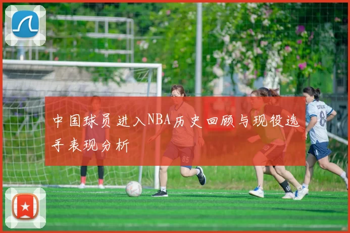 中国球员进入NBA历史回顾与现役选手表现分析