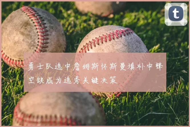 勇士队选中詹姆斯怀斯曼填补中锋空缺成为选秀关键决策