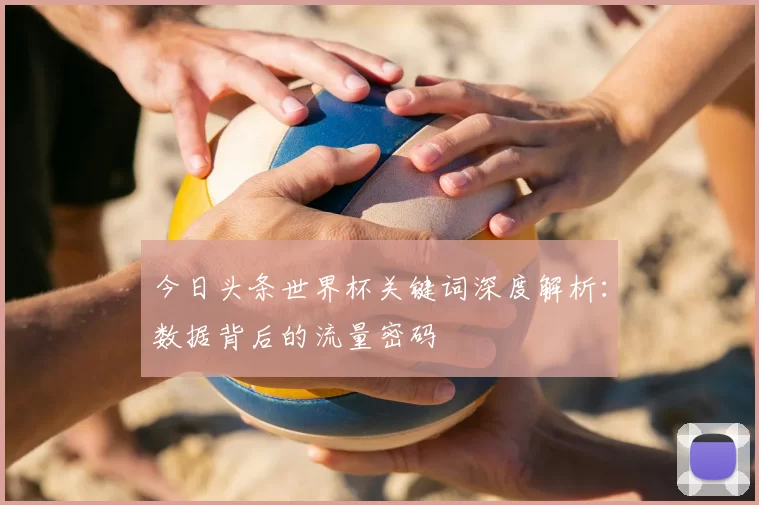 今日头条世界杯关键词深度解析:数据背后的流量密码