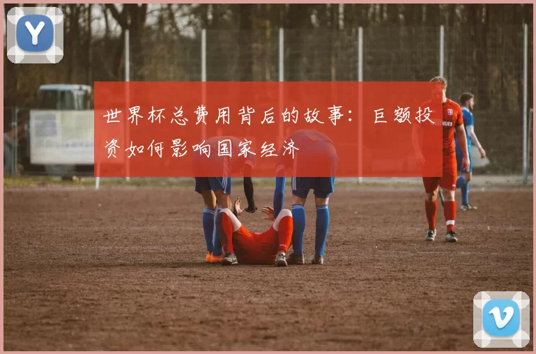 世界杯总费用背后的故事：巨额投资如何影响国家经济