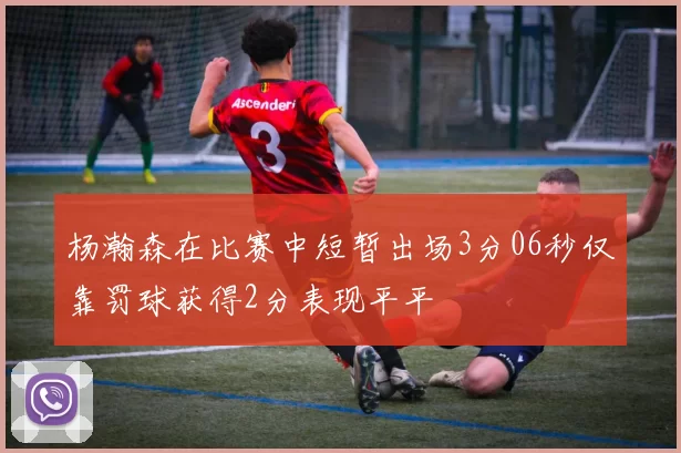 杨瀚森在比赛中短暂出场3分06秒仅靠罚球获得2分表现平平