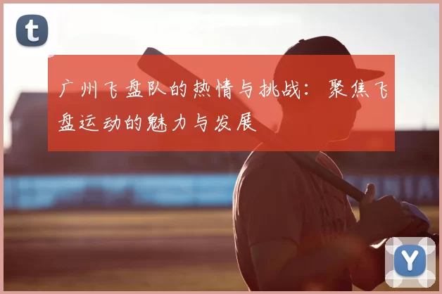 广州飞盘队的热情与挑战:聚焦飞盘运动的魅力与发展