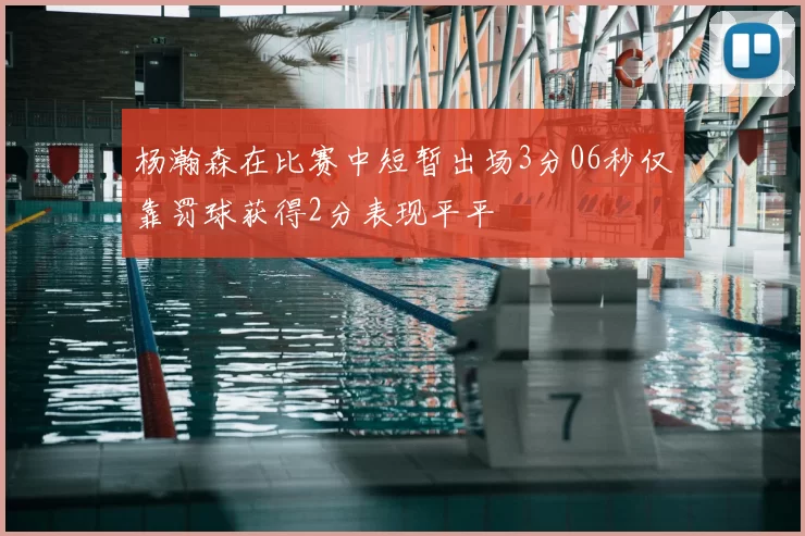 杨瀚森在比赛中短暂出场3分06秒仅靠罚球获得2分表现平平