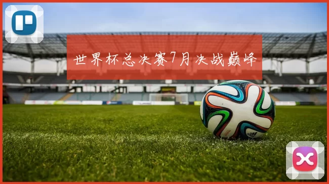 世界杯总决赛7月决战巅峰