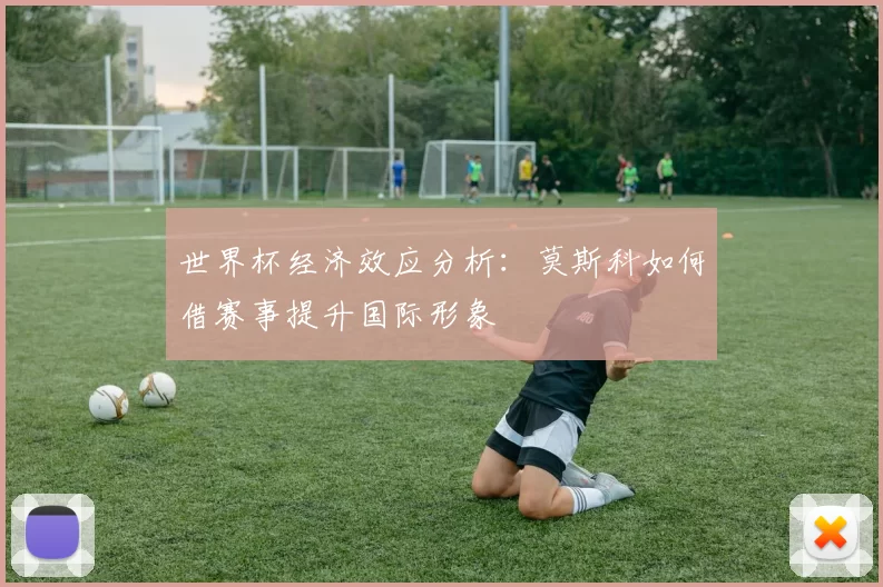 世界杯经济效应分析:莫斯科如何借赛事提升国际形象
