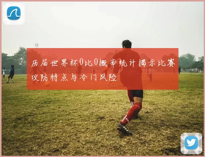 历届世界杯0比0概率统计揭示比赛攻防特点与冷门风险
