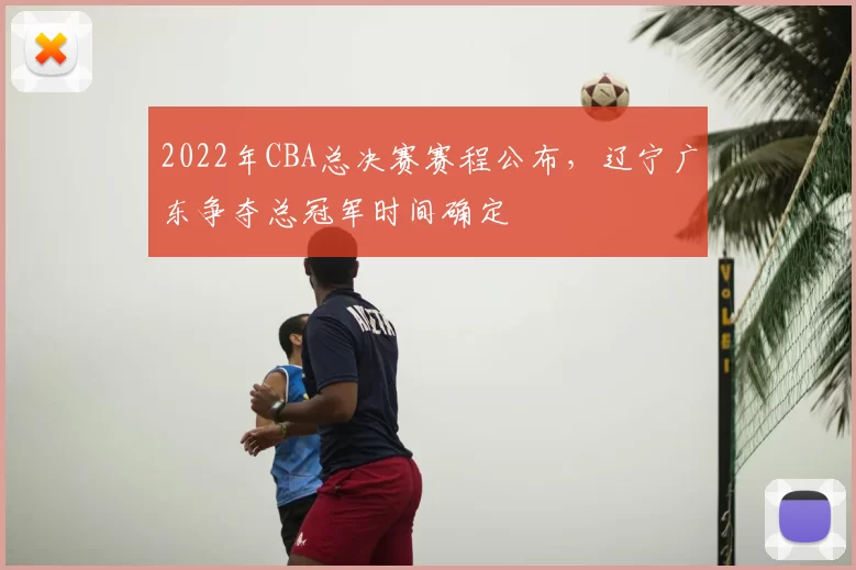 2022年CBA总决赛赛程公布，辽宁广东争夺总冠军时间确定