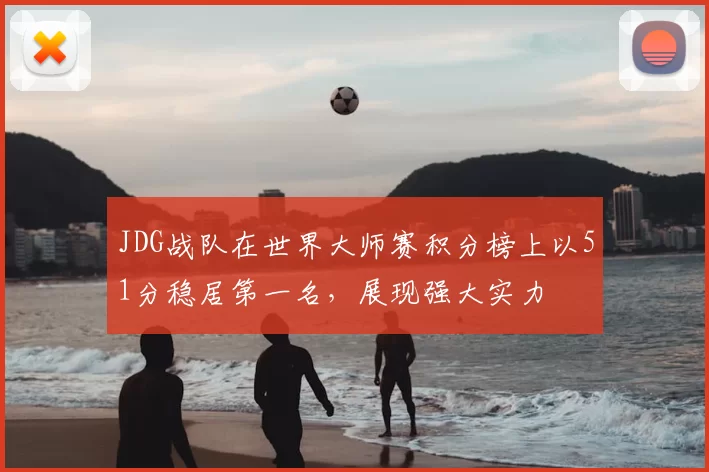 JDG战队在世界大师赛积分榜上以51分稳居第一名，展现强大实力