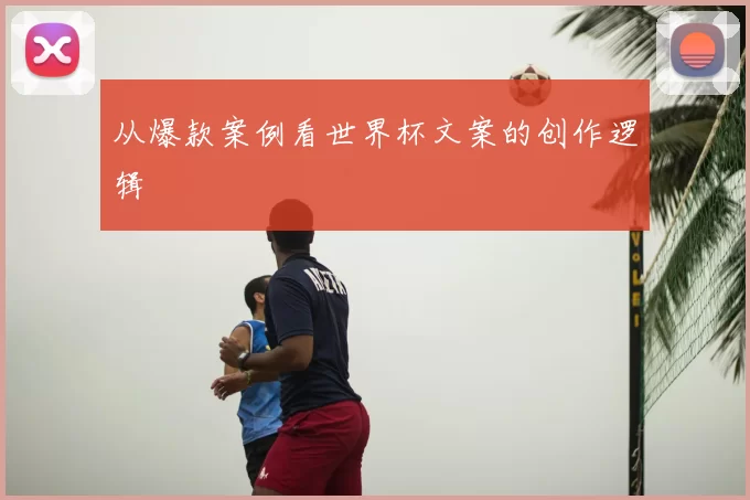 从爆款案例看世界杯文案的创作逻辑