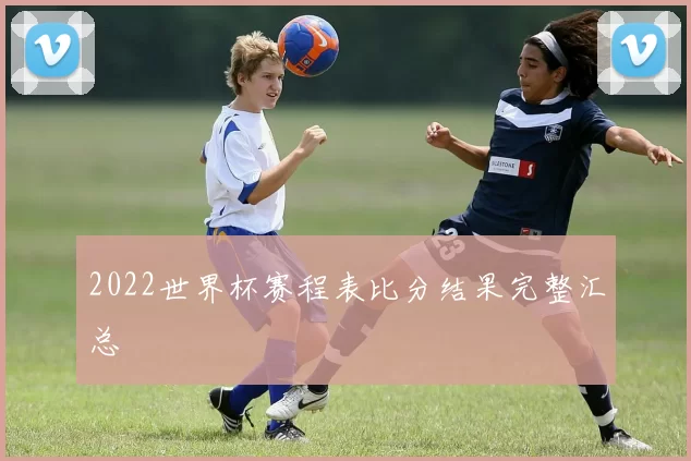 2022世界杯赛程表比分结果完整汇总