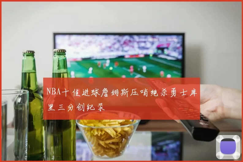 NBA十佳进球詹姆斯压哨绝杀勇士库里三分创纪录