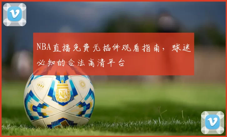 NBA直播免费无插件观看指南,球迷必知的合法高清平台