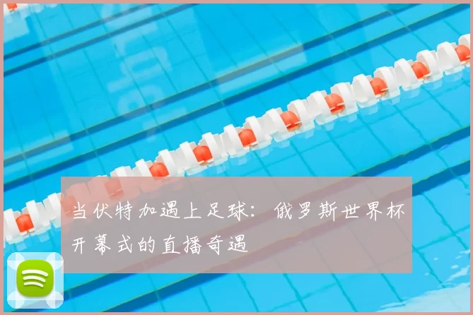 当伏特加遇上足球:俄罗斯世界杯开幕式的直播奇遇