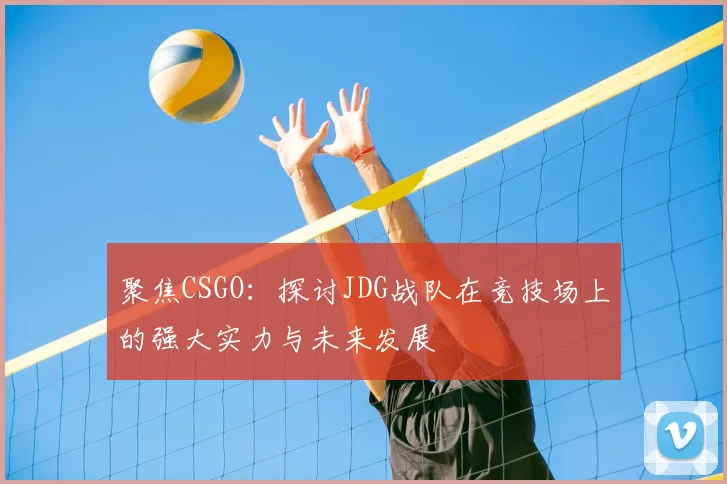 聚焦CSGO：探讨JDG战队在竞技场上的强大实力与未来发展